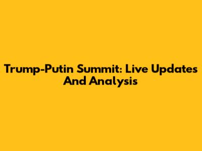 Trump-Putin Summit: Live Updates And Analysis