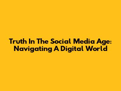 Truth In The Social Media Age: Navigating A Digital World