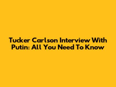 Tucker Carlson Interview With Putin: All You Need To Know