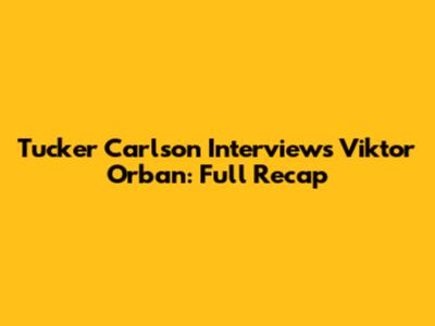 Tucker Carlson Interviews Viktor Orban: Full Recap