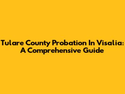 Tulare County Probation In Visalia: A Comprehensive Guide