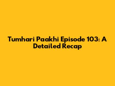 Tumhari Paakhi Episode 103: A Detailed Recap