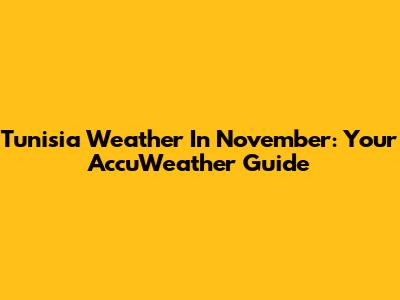 Tunisia Weather In November: Your AccuWeather Guide