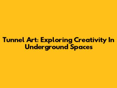 Tunnel Art: Exploring Creativity In Underground Spaces