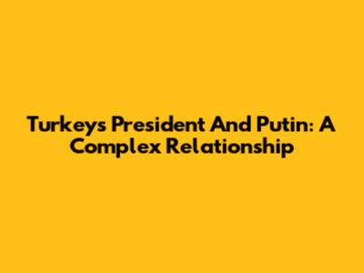 Turkey's President And Putin: A Complex Relationship