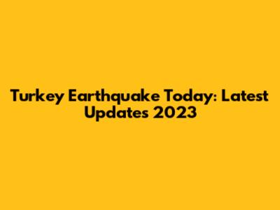 Turkey Earthquake Today: Latest Updates 2023