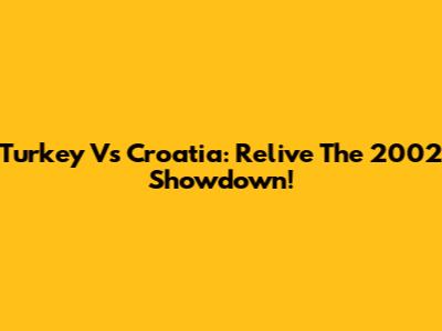 Turkey Vs Croatia: Relive The 2002 Showdown!
