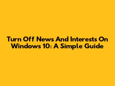 Turn Off News And Interests On Windows 10: A Simple Guide