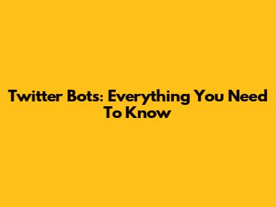 Twitter Bots: Everything You Need To Know