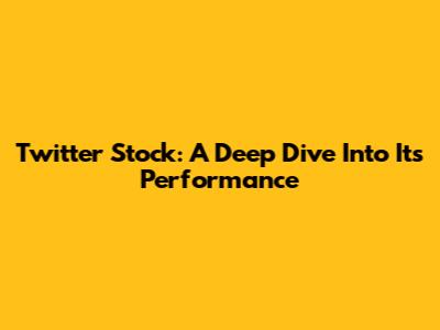 Twitter Stock: A Deep Dive Into Its Performance