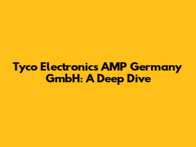 Tyco Electronics AMP Germany GmbH: A Deep Dive