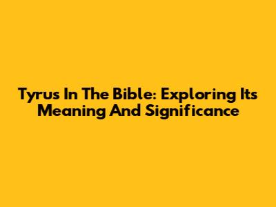 Tyrus In The Bible: Exploring Its Meaning And Significance