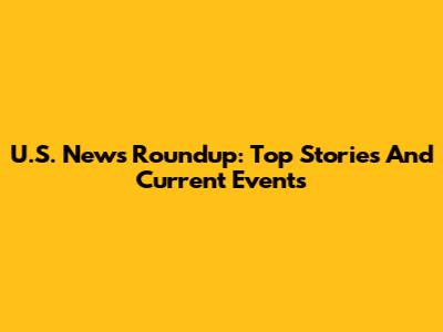 U.S. News Roundup: Top Stories And Current Events