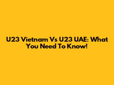 U23 Vietnam Vs U23 UAE: What You Need To Know!