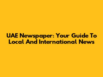 UAE Newspaper: Your Guide To Local And International News