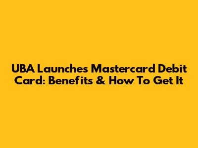 UBA Launches Mastercard Debit Card: Benefits & How To Get It