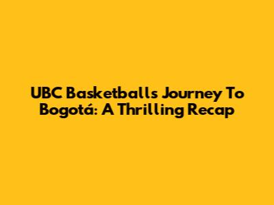 UBC Basketball's Journey To Bogotá: A Thrilling Recap