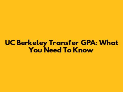 UC Berkeley Transfer GPA: What You Need To Know