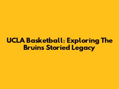 UCLA Basketball: Exploring The Bruins' Storied Legacy