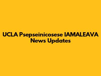 UCLA Psepseinicosese IAMALEAVA News Updates