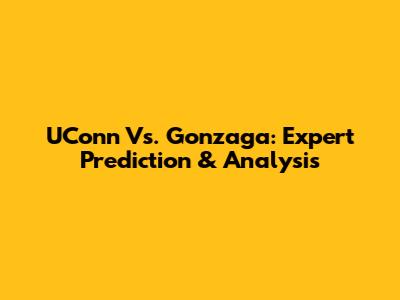 UConn Vs. Gonzaga: Expert Prediction & Analysis