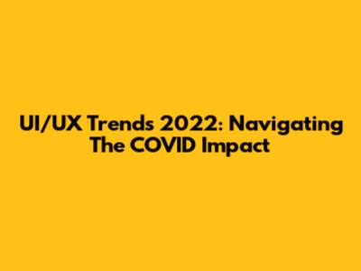 UI/UX Trends 2022: Navigating The COVID Impact