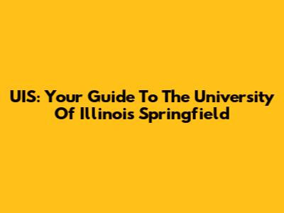 UIS: Your Guide To The University Of Illinois Springfield
