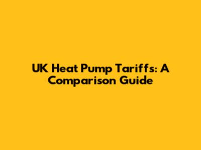 UK Heat Pump Tariffs: A Comparison Guide
