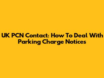 UK PCN Contact: How To Deal With Parking Charge Notices
