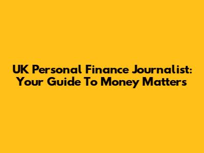 UK Personal Finance Journalist: Your Guide To Money Matters