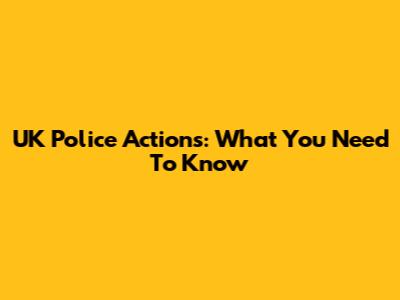 UK Police Actions: What You Need To Know