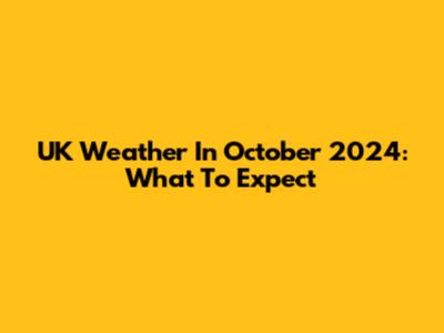UK Weather In October 2024: What To Expect