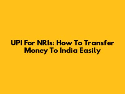 UPI For NRIs: How To Transfer Money To India Easily
