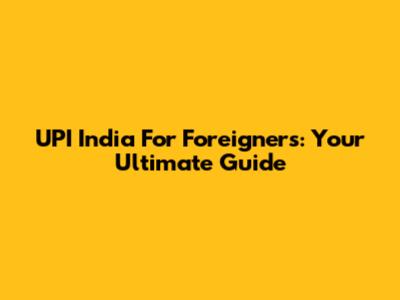 UPI India For Foreigners: Your Ultimate Guide