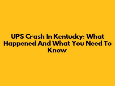 UPS Crash In Kentucky: What Happened And What You Need To Know