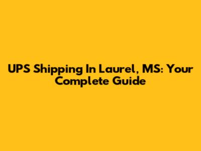 UPS Shipping In Laurel, MS: Your Complete Guide