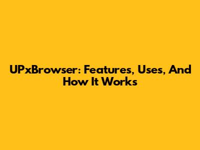 UPxBrowser: Features, Uses, And How It Works