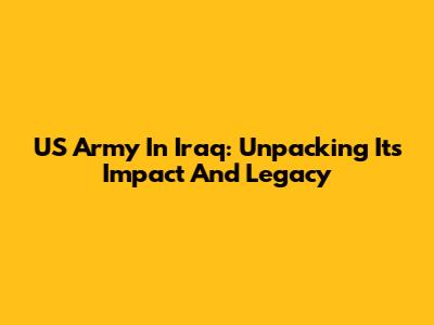 US Army In Iraq: Unpacking Its Impact And Legacy