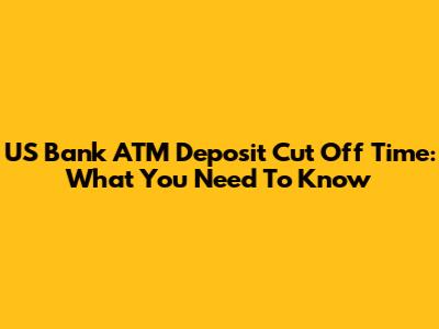 US Bank ATM Deposit Cut Off Time: What You Need To Know