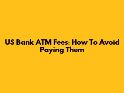 US Bank ATM Fees: How To Avoid Paying Them