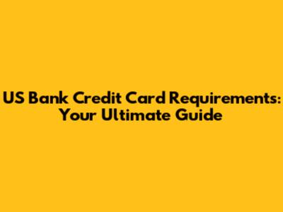 US Bank Credit Card Requirements: Your Ultimate Guide