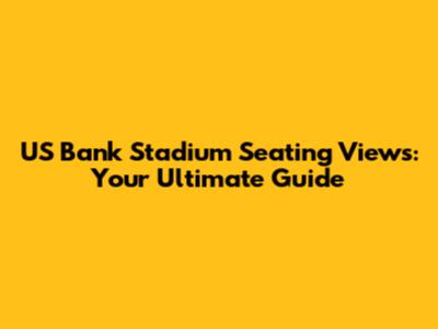 US Bank Stadium Seating Views: Your Ultimate Guide