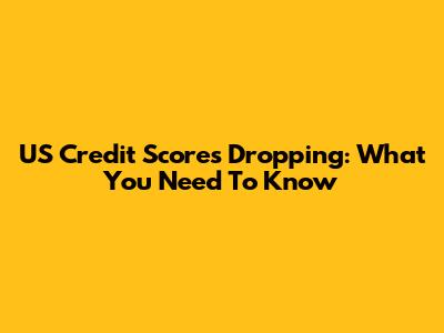 US Credit Scores Dropping: What You Need To Know