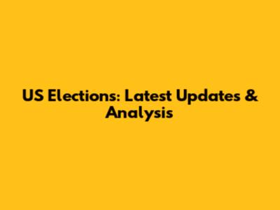 US Elections: Latest Updates & Analysis