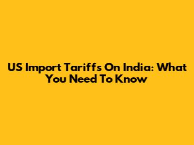 US Import Tariffs On India: What You Need To Know