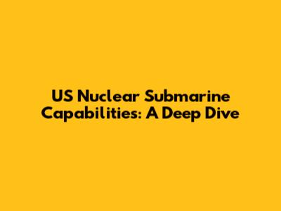 US Nuclear Submarine Capabilities: A Deep Dive