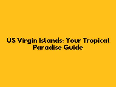 US Virgin Islands: Your Tropical Paradise Guide