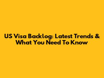 US Visa Backlog: Latest Trends & What You Need To Know