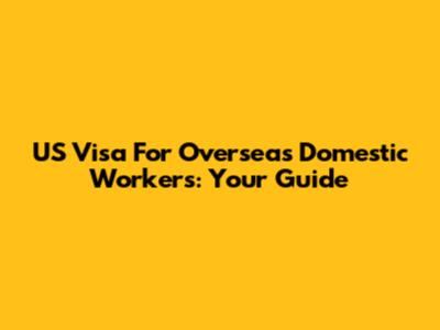 US Visa For Overseas Domestic Workers: Your Guide