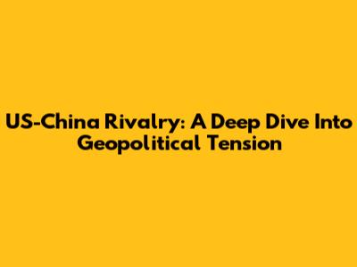 US-China Rivalry: A Deep Dive Into Geopolitical Tension